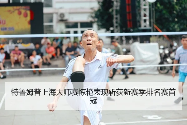 特鲁姆普上海大师赛惊艳表现斩获新赛季排名赛首冠