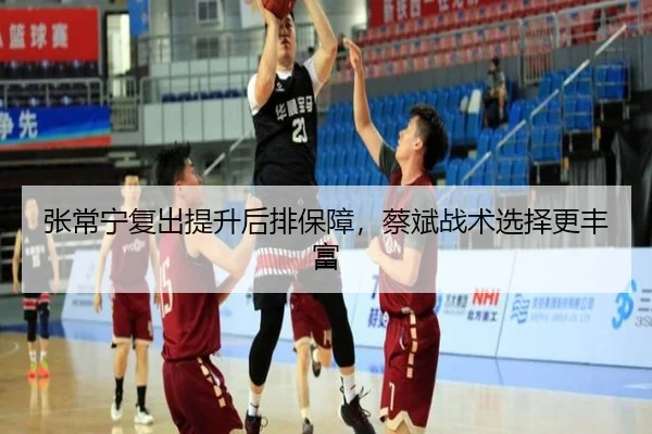 张常宁复出提升后排保障，蔡斌战术选择更丰富