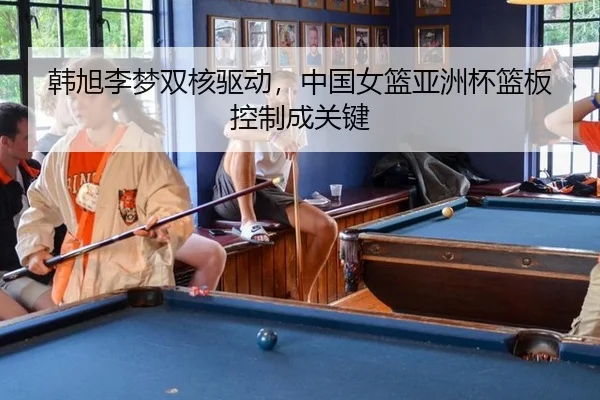 韩旭李梦双核驱动，中国女篮亚洲杯篮板控制成关键