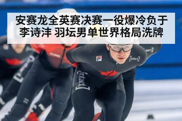 安赛龙全英赛决赛一役爆冷负于李诗沣 羽坛男单世界格局洗牌