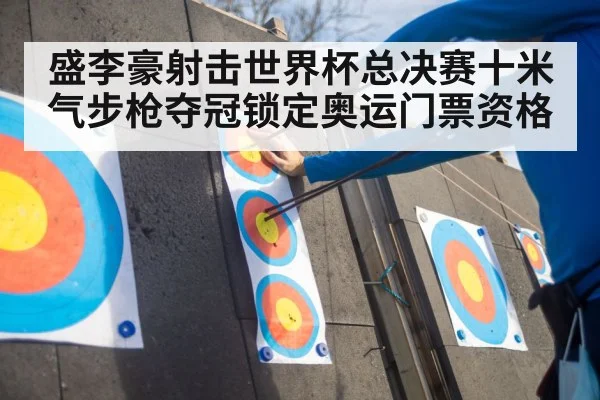 盛李豪射击世界杯总决赛十米气步枪夺冠锁定奥运门票资格
