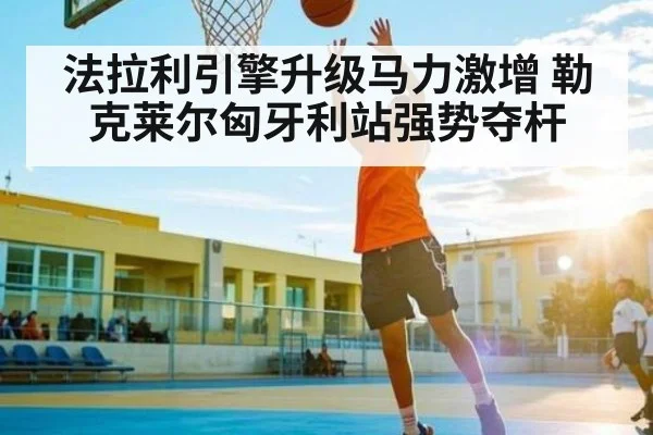 法拉利引擎升级马力激增 勒克莱尔匈牙利站强势夺杆