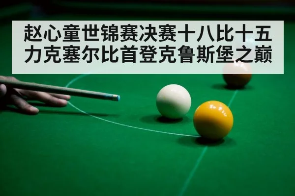 赵心童世锦赛决赛十八比十五力克塞尔比首登克鲁斯堡之巅