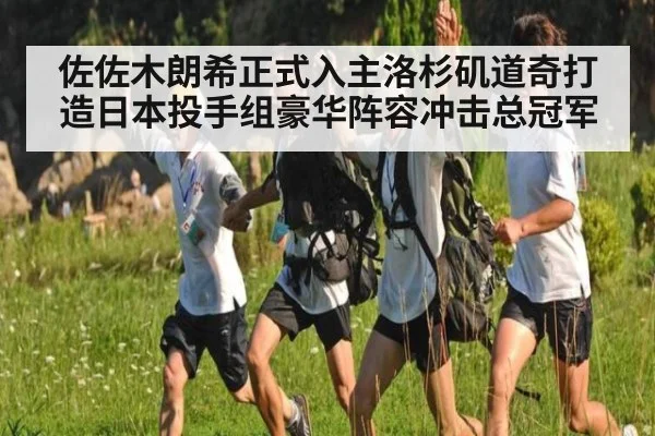 佐佐木朗希正式入主洛杉矶道奇打造日本投手组豪华阵容冲击总冠军