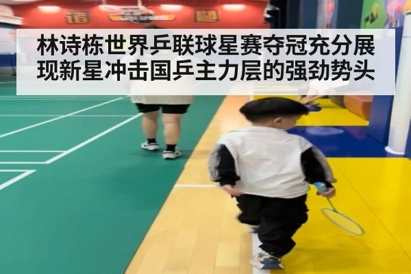 林诗栋世界乒联球星赛夺冠充分展现新星冲击国乒主力层的强劲势头