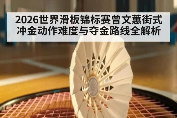 2026世界滑板锦标赛曾文蕙街式冲金动作难度与夺金路线全解析