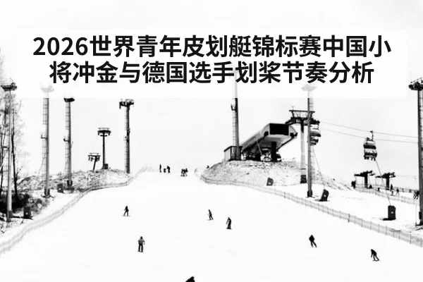 2026世界青年皮划艇锦标赛中国小将冲金与德国选手划桨节奏分析